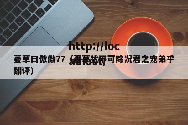 蔓草曰傲傲77(蔓草犹不可除况君之宠弟乎翻译)